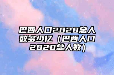 ​巴西人口2020总人数多少亿（巴西人口2020总人数）