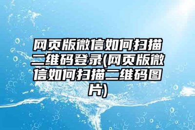 ​网页版微信如何扫描二维码登录(网页版微信如何扫描二维码图片)