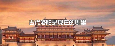 ​古代洛阳是现在的哪里地方 古代的洛阳是现在的洛阳吗