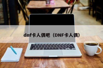 ​dnf卡人偶吧（DNF卡人偶）