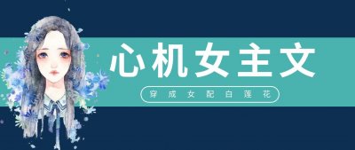 ​五本心机女主文推荐，穿成女配白莲花后，男主和反派都为她痴狂