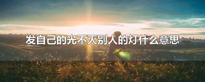 ​发自己的光不灭别人的灯什么意思